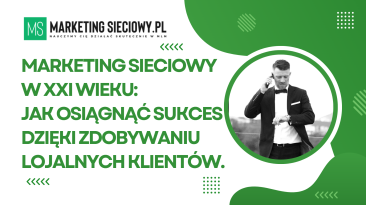Marketing sieciowy w XXI wieku: Jak osiągnąć sukces dzięki zdobywaniu lojalnych klientów
